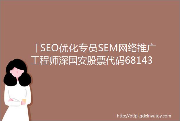 「SEO优化专员SEM网络推广工程师深国安股票代码681434